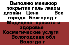 Выполню маникюр,покрытие гель-лаком дизайн › Цена ­ 400 - Все города, Белгород г. Медицина, красота и здоровье » Косметические услуги   . Вологодская обл.,Вологда г.